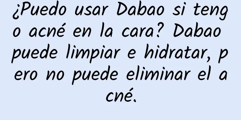 ¿Puedo usar Dabao si tengo acné en la cara? Dabao puede limpiar e hidratar, pero no puede eliminar el acné.