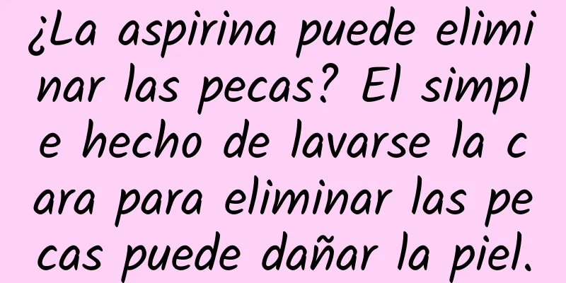 ¿La aspirina puede eliminar las pecas? El simple hecho de lavarse la cara para eliminar las pecas puede dañar la piel.