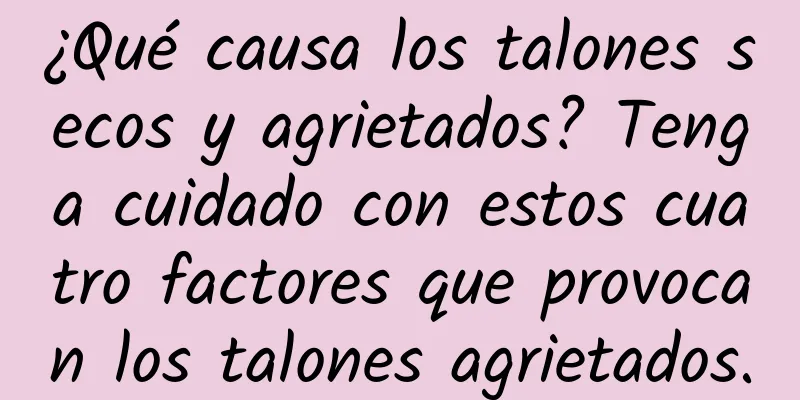 ¿Qué causa los talones secos y agrietados? Tenga cuidado con estos cuatro factores que provocan los talones agrietados.