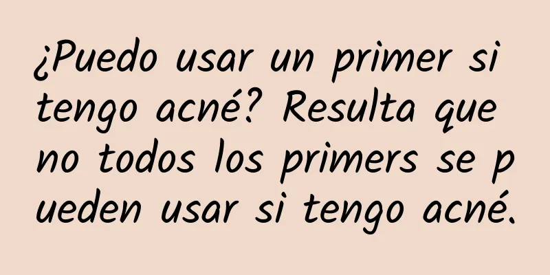 ¿Puedo usar un primer si tengo acné? Resulta que no todos los primers se pueden usar si tengo acné.