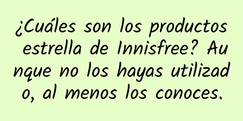 ¿Cuáles son los productos estrella de Innisfree? Aunque no los hayas utilizado, al menos los conoces.