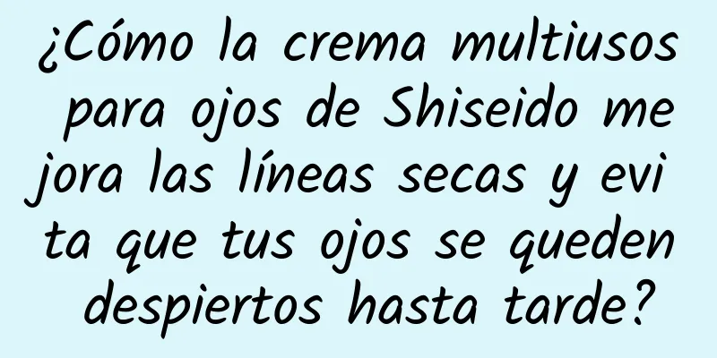 ¿Cómo la crema multiusos para ojos de Shiseido mejora las líneas secas y evita que tus ojos se queden despiertos hasta tarde?