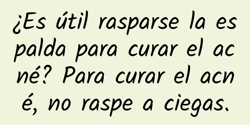 ¿Es útil rasparse la espalda para curar el acné? Para curar el acné, no raspe a ciegas.