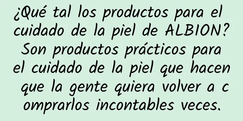 ¿Qué tal los productos para el cuidado de la piel de ALBION? Son productos prácticos para el cuidado de la piel que hacen que la gente quiera volver a comprarlos incontables veces.