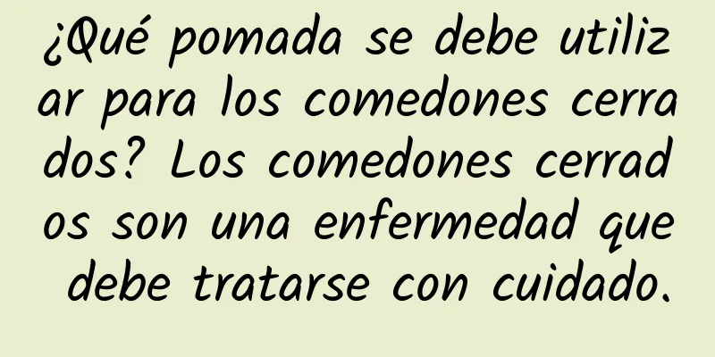 ¿Qué pomada se debe utilizar para los comedones cerrados? Los comedones cerrados son una enfermedad que debe tratarse con cuidado.