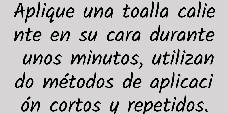 Aplique una toalla caliente en su cara durante unos minutos, utilizando métodos de aplicación cortos y repetidos.