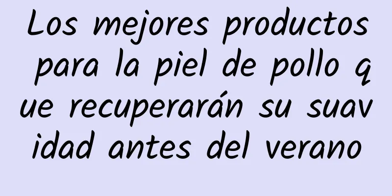 Los mejores productos para la piel de pollo que recuperarán su suavidad antes del verano