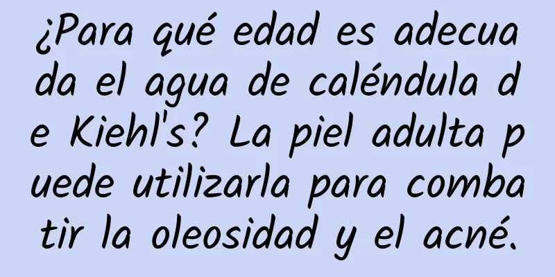 ¿Para qué edad es adecuada el agua de caléndula de Kiehl's? La piel adulta puede utilizarla para combatir la oleosidad y el acné.