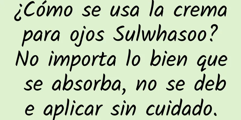 ¿Cómo se usa la crema para ojos Sulwhasoo? No importa lo bien que se absorba, no se debe aplicar sin cuidado.