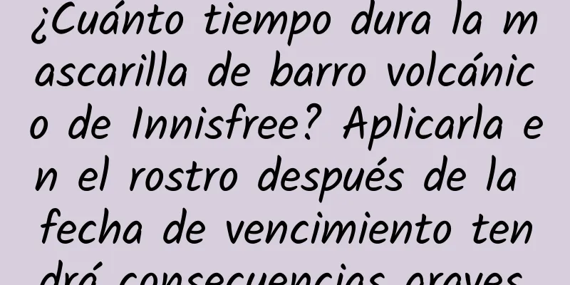 ¿Cuánto tiempo dura la mascarilla de barro volcánico de Innisfree? Aplicarla en el rostro después de la fecha de vencimiento tendrá consecuencias graves.