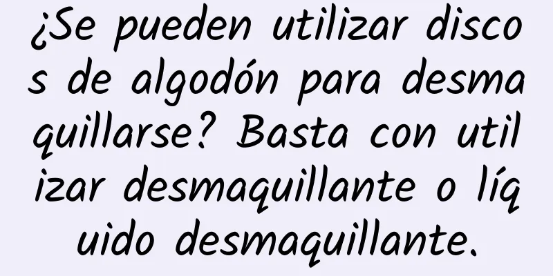 ¿Se pueden utilizar discos de algodón para desmaquillarse? Basta con utilizar desmaquillante o líquido desmaquillante.