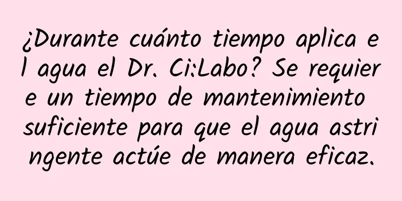 ¿Durante cuánto tiempo aplica el agua el Dr. Ci:Labo? Se requiere un tiempo de mantenimiento suficiente para que el agua astringente actúe de manera eficaz.