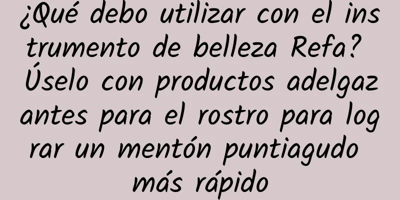 ¿Qué debo utilizar con el instrumento de belleza Refa? Úselo con productos adelgazantes para el rostro para lograr un mentón puntiagudo más rápido