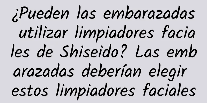 ¿Pueden las embarazadas utilizar limpiadores faciales de Shiseido? Las embarazadas deberían elegir estos limpiadores faciales