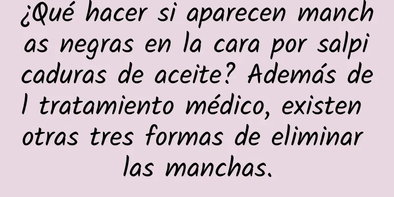 ¿Qué hacer si aparecen manchas negras en la cara por salpicaduras de aceite? Además del tratamiento médico, existen otras tres formas de eliminar las manchas.