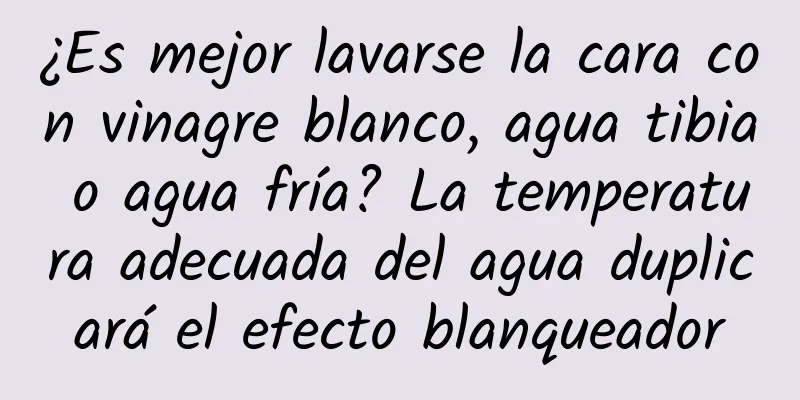 ¿Es mejor lavarse la cara con vinagre blanco, agua tibia o agua fría? La temperatura adecuada del agua duplicará el efecto blanqueador