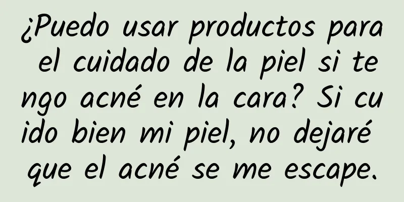 ¿Puedo usar productos para el cuidado de la piel si tengo acné en la cara? Si cuido bien mi piel, no dejaré que el acné se me escape.