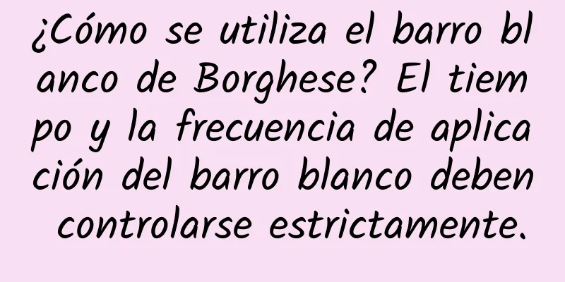 ¿Cómo se utiliza el barro blanco de Borghese? El tiempo y la frecuencia de aplicación del barro blanco deben controlarse estrictamente.