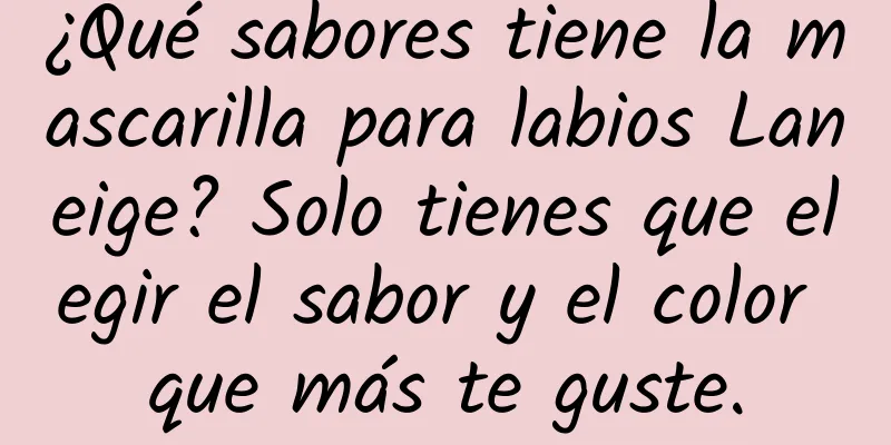 ¿Qué sabores tiene la mascarilla para labios Laneige? Solo tienes que elegir el sabor y el color que más te guste.