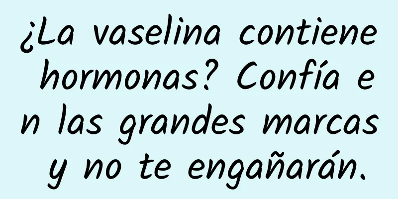 ¿La vaselina contiene hormonas? Confía en las grandes marcas y no te engañarán.