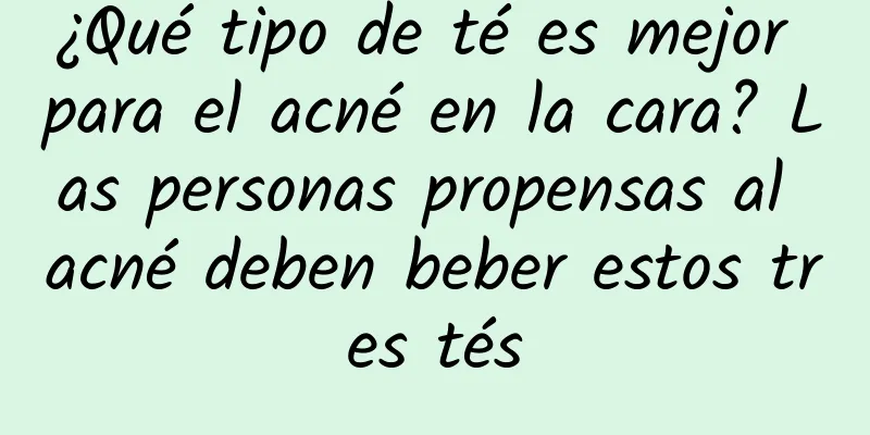 ¿Qué tipo de té es mejor para el acné en la cara? Las personas propensas al acné deben beber estos tres tés