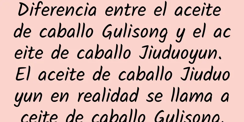 Diferencia entre el aceite de caballo Gulisong y el aceite de caballo Jiuduoyun. El aceite de caballo Jiuduoyun en realidad se llama aceite de caballo Gulisong.