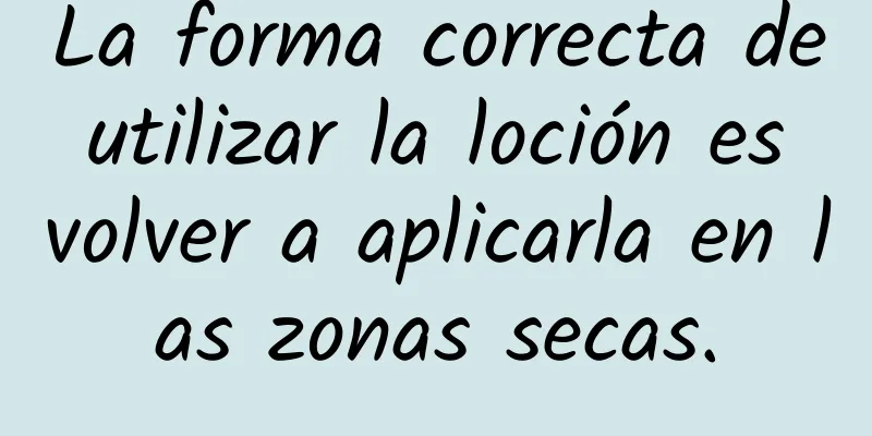 La forma correcta de utilizar la loción es volver a aplicarla en las zonas secas.