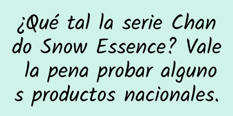 ¿Qué tal la serie Chando Snow Essence? Vale la pena probar algunos productos nacionales.