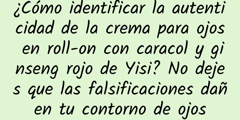 ¿Cómo identificar la autenticidad de la crema para ojos en roll-on con caracol y ginseng rojo de Yisi? No dejes que las falsificaciones dañen tu contorno de ojos