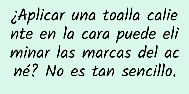 ¿Aplicar una toalla caliente en la cara puede eliminar las marcas del acné? No es tan sencillo.