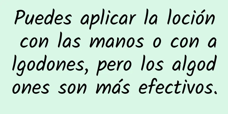 Puedes aplicar la loción con las manos o con algodones, pero los algodones son más efectivos.