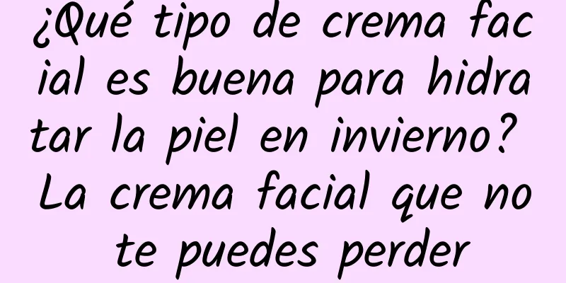 ¿Qué tipo de crema facial es buena para hidratar la piel en invierno? La crema facial que no te puedes perder