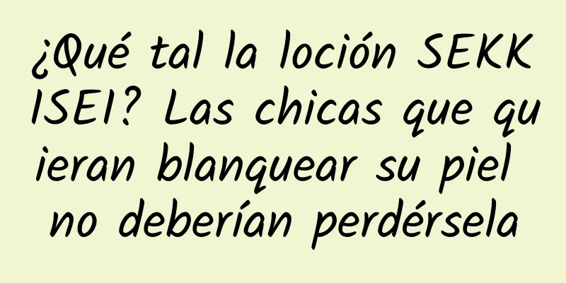 ¿Qué tal la loción SEKKISEI? Las chicas que quieran blanquear su piel no deberían perdérsela