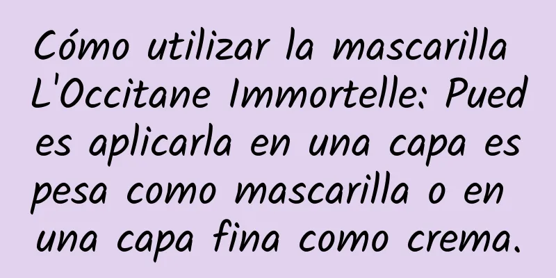 Cómo utilizar la mascarilla L'Occitane Immortelle: Puedes aplicarla en una capa espesa como mascarilla o en una capa fina como crema.