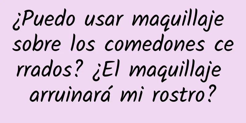 ¿Puedo usar maquillaje sobre los comedones cerrados? ¿El maquillaje arruinará mi rostro?