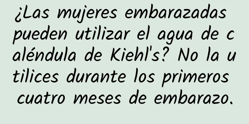 ¿Las mujeres embarazadas pueden utilizar el agua de caléndula de Kiehl's? No la utilices durante los primeros cuatro meses de embarazo.