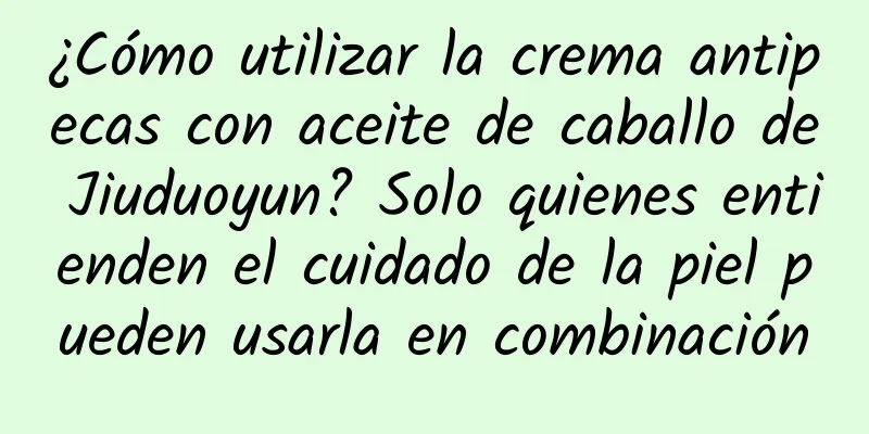 ¿Cómo utilizar la crema antipecas con aceite de caballo de Jiuduoyun? Solo quienes entienden el cuidado de la piel pueden usarla en combinación