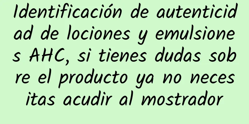 Identificación de autenticidad de lociones y emulsiones AHC, si tienes dudas sobre el producto ya no necesitas acudir al mostrador