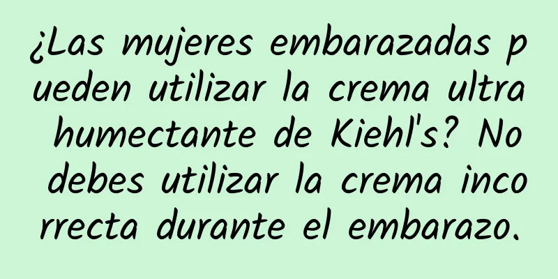 ¿Las mujeres embarazadas pueden utilizar la crema ultra humectante de Kiehl's? No debes utilizar la crema incorrecta durante el embarazo.