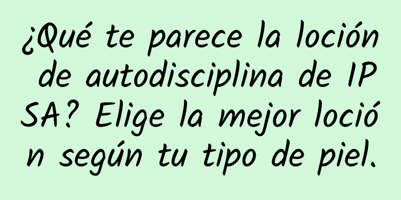 ¿Qué te parece la loción de autodisciplina de IPSA? Elige la mejor loción según tu tipo de piel.