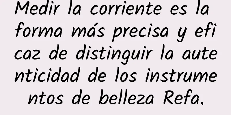 Medir la corriente es la forma más precisa y eficaz de distinguir la autenticidad de los instrumentos de belleza Refa.