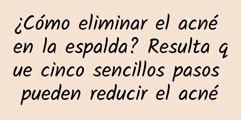 ¿Cómo eliminar el acné en la espalda? Resulta que cinco sencillos pasos pueden reducir el acné