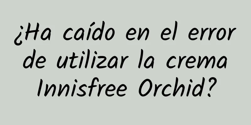 ¿Ha caído en el error de utilizar la crema Innisfree Orchid?