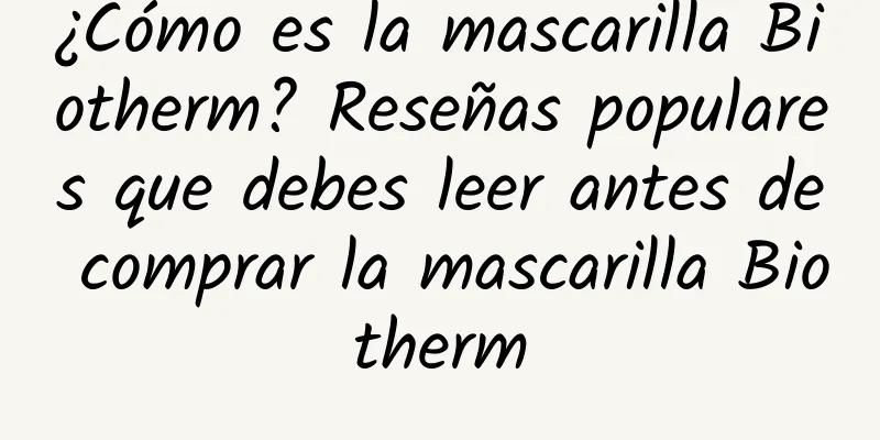 ¿Cómo es la mascarilla Biotherm? Reseñas populares que debes leer antes de comprar la mascarilla Biotherm