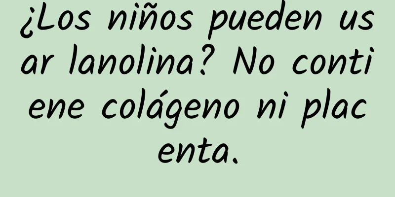 ¿Los niños pueden usar lanolina? No contiene colágeno ni placenta.