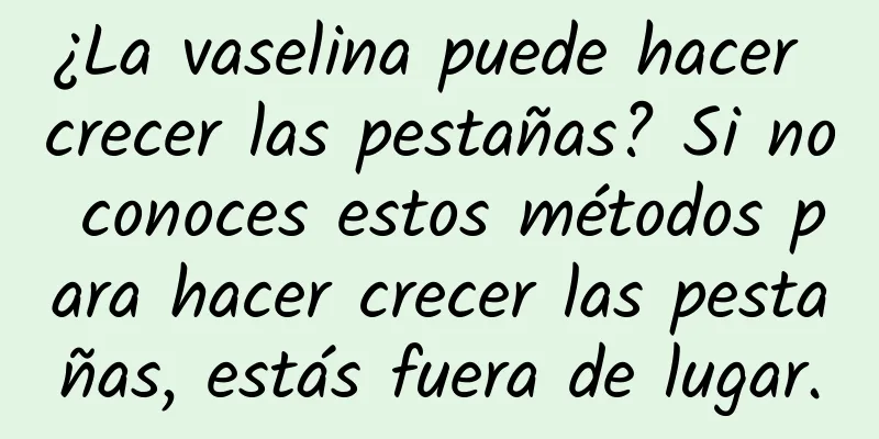 ¿La vaselina puede hacer crecer las pestañas? Si no conoces estos métodos para hacer crecer las pestañas, estás fuera de lugar.