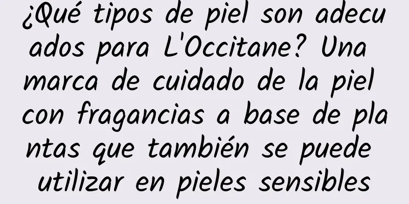 ¿Qué tipos de piel son adecuados para L'Occitane? Una marca de cuidado de la piel con fragancias a base de plantas que también se puede utilizar en pieles sensibles