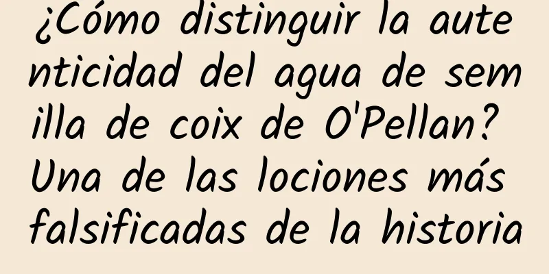 ¿Cómo distinguir la autenticidad del agua de semilla de coix de O'Pellan? Una de las lociones más falsificadas de la historia