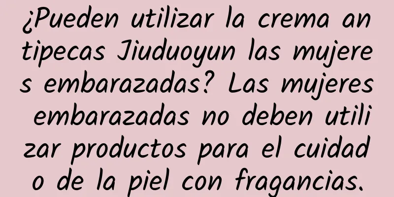 ¿Pueden utilizar la crema antipecas Jiuduoyun las mujeres embarazadas? Las mujeres embarazadas no deben utilizar productos para el cuidado de la piel con fragancias.