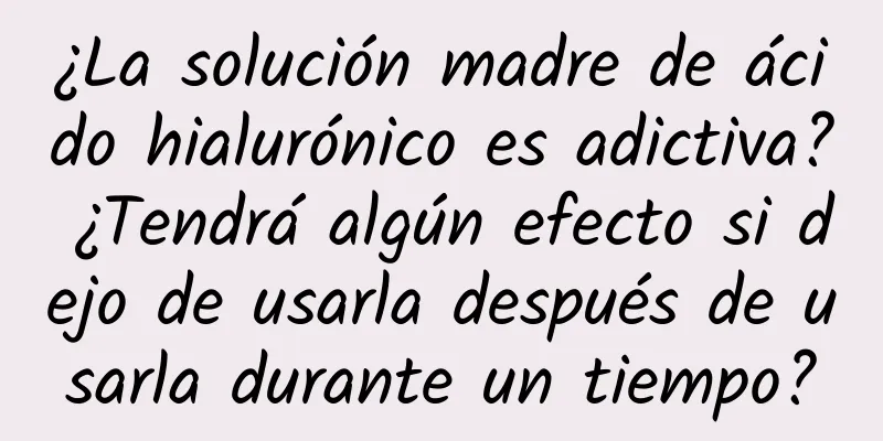 ¿La solución madre de ácido hialurónico es adictiva? ¿Tendrá algún efecto si dejo de usarla después de usarla durante un tiempo?